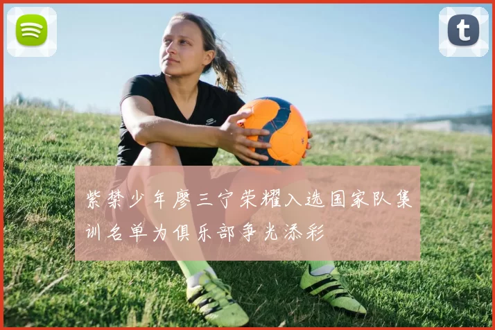 紫禁少年廖三宁荣耀入选国家队集训名单为俱乐部争光添彩