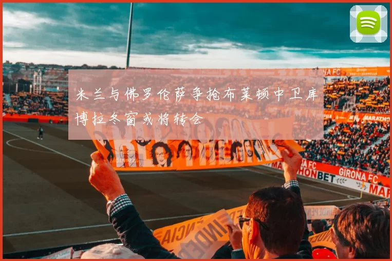 米兰与佛罗伦萨争抢布莱顿中卫库博拉冬窗或将转会