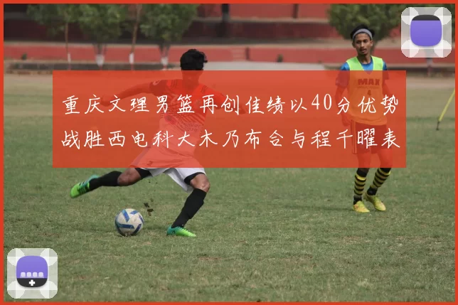 重庆文理男篮再创佳绩以40分优势战胜西电科大木乃布合与程千曜表现出色