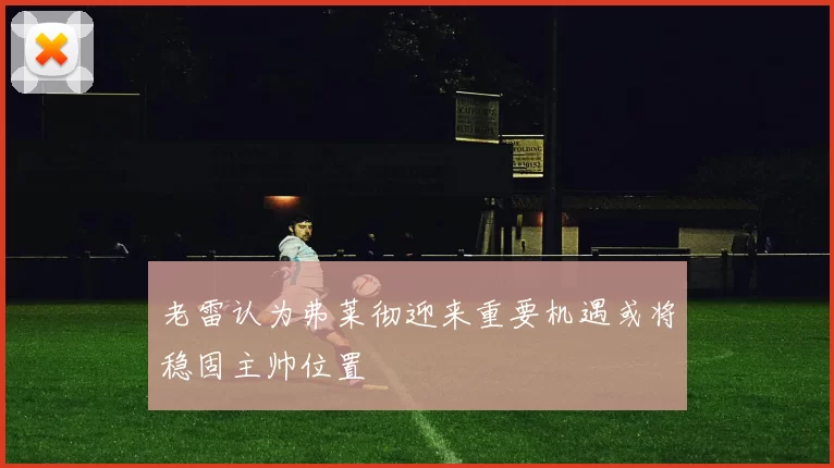 老雷认为弗莱彻迎来重要机遇或将稳固主帅位置