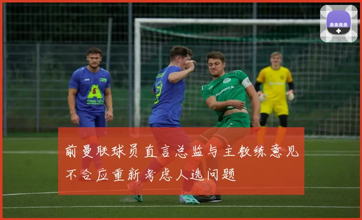 前曼联球员直言总监与主教练意见不合应重新考虑人选问题