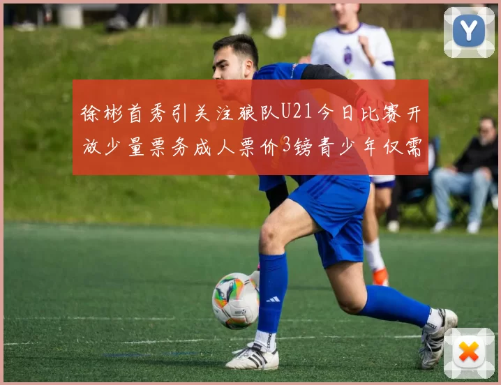 徐彬首秀引关注狼队U21今日比赛开放少量票务成人票价3镑青少年仅需1镑