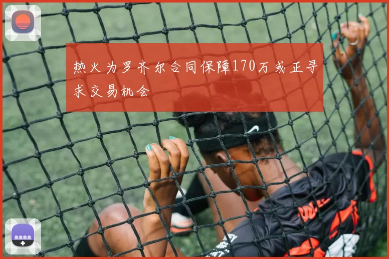 热火为罗齐尔合同保障170万或正寻求交易机会